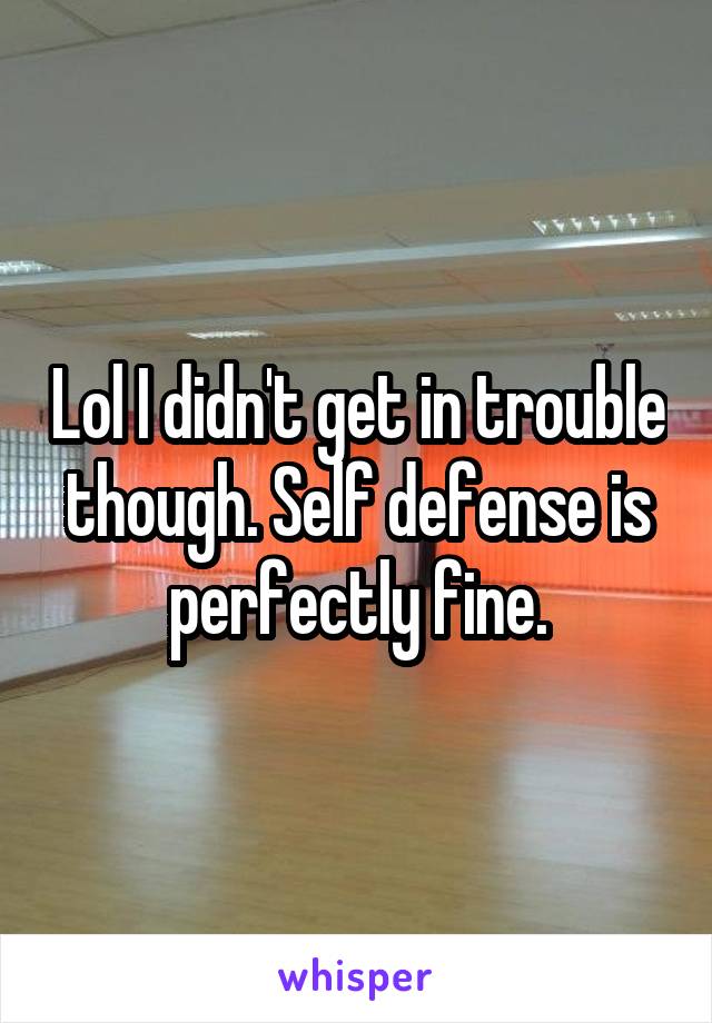 Lol I didn't get in trouble though. Self defense is perfectly fine.