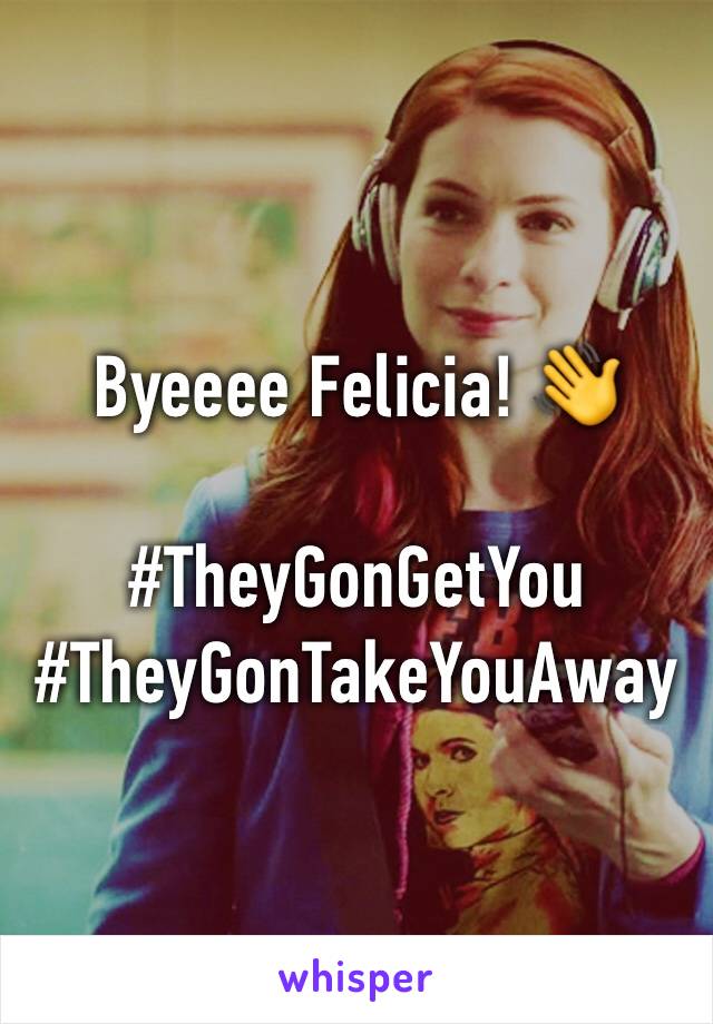 Byeeee Felicia! 👋 

#TheyGonGetYou
#TheyGonTakeYouAway