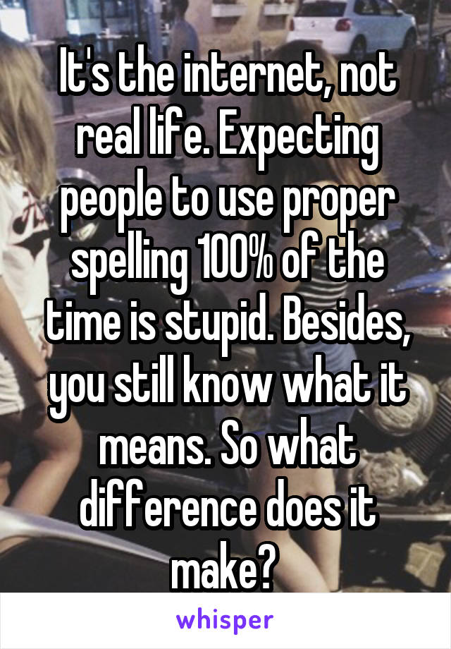 It's the internet, not real life. Expecting people to use proper spelling 100% of the time is stupid. Besides, you still know what it means. So what difference does it make? 