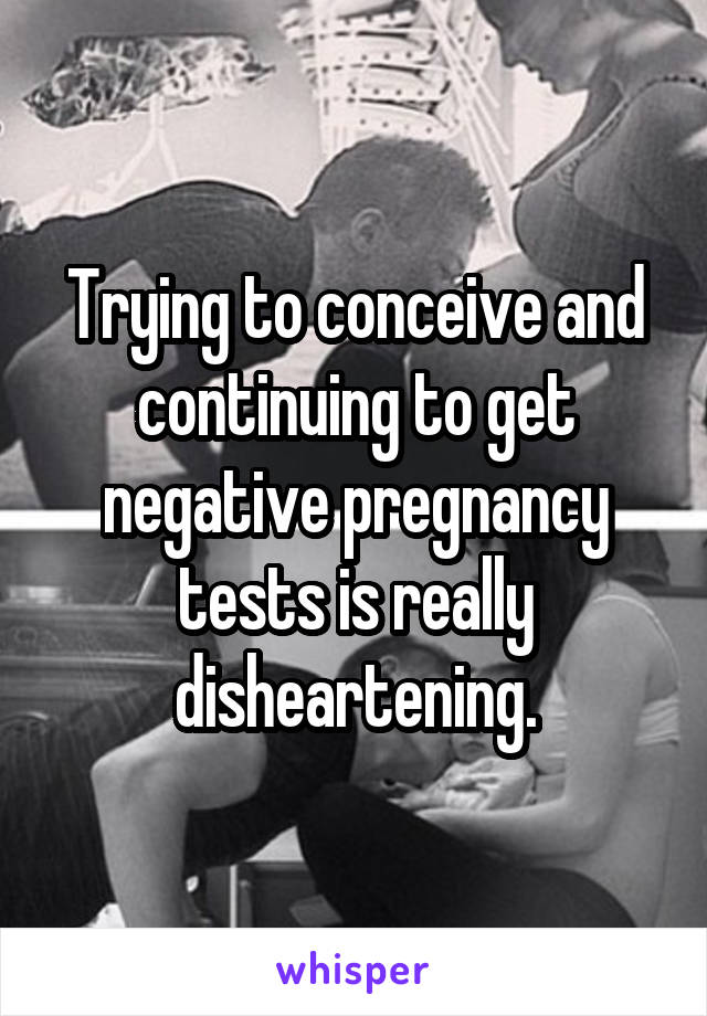 Trying to conceive and continuing to get negative pregnancy tests is really disheartening.