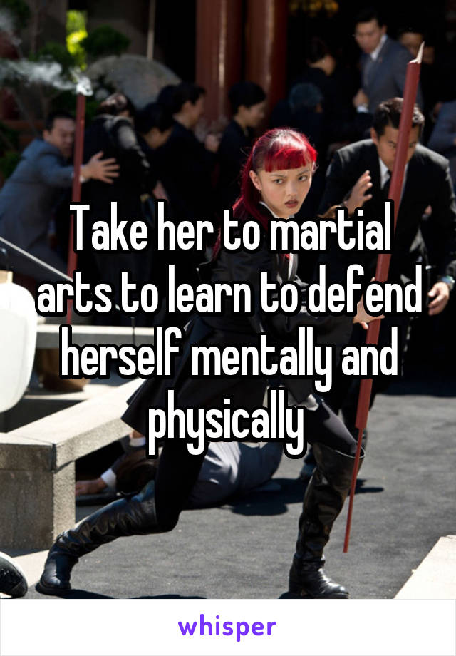 Take her to martial arts to learn to defend herself mentally and physically 