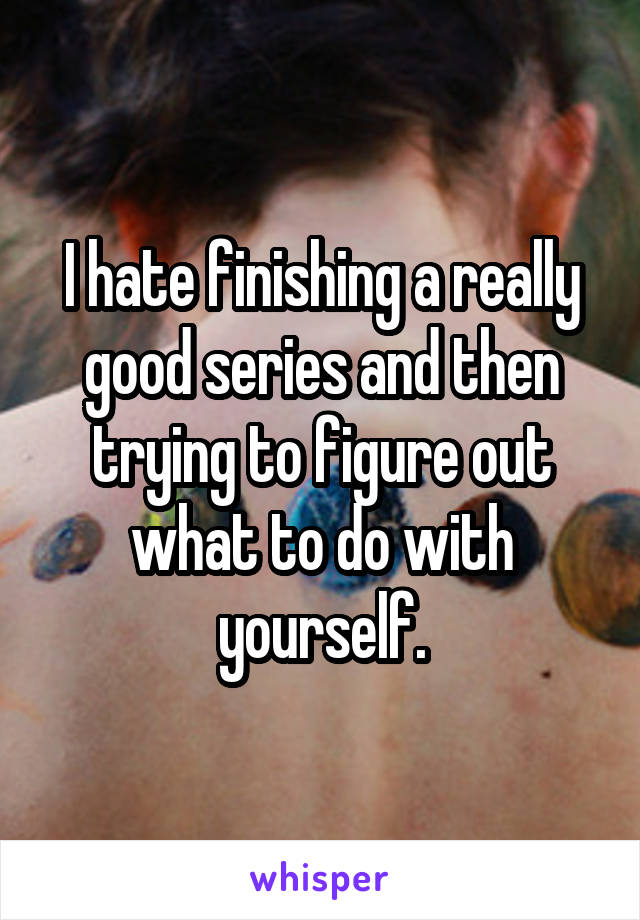 I hate finishing a really good series and then trying to figure out what to do with yourself.