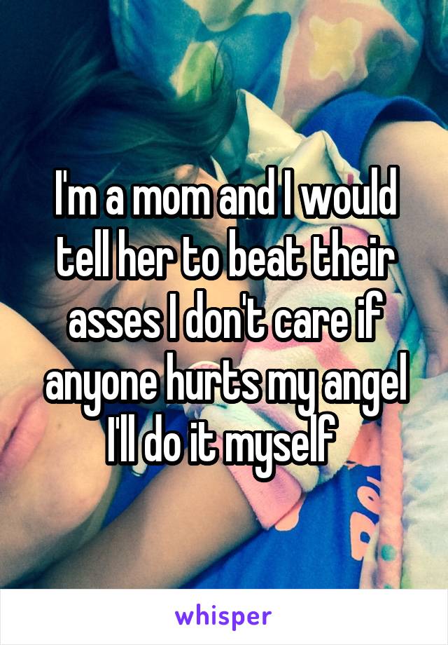 I'm a mom and I would tell her to beat their asses I don't care if anyone hurts my angel I'll do it myself 