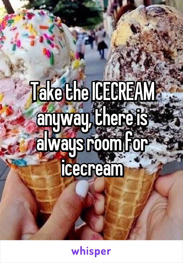 Take the ICECREAM anyway, there is always room for icecream