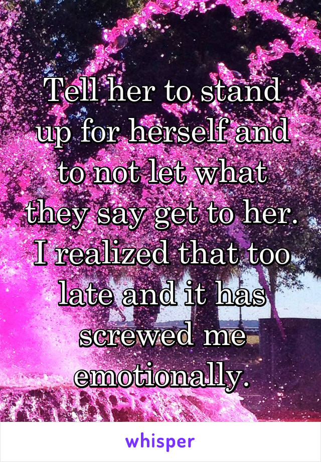 Tell her to stand up for herself and to not let what they say get to her. I realized that too late and it has screwed me emotionally.