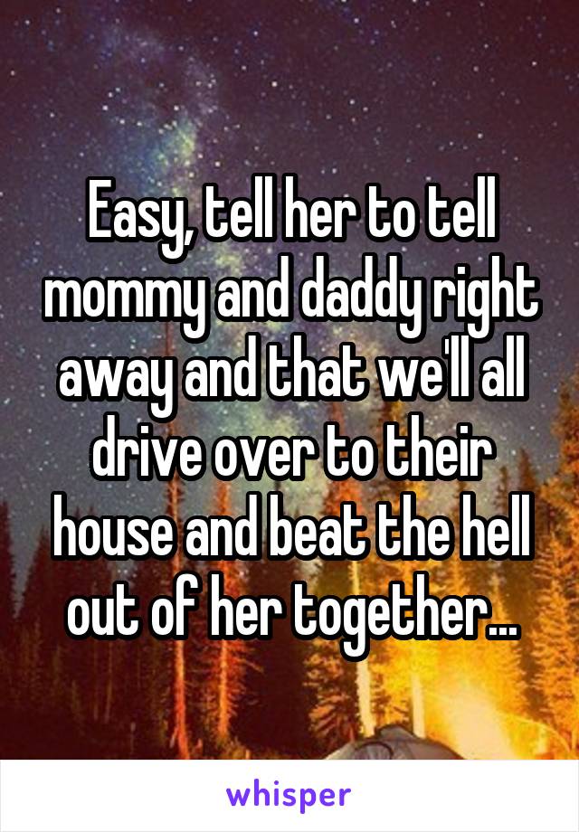 Easy, tell her to tell mommy and daddy right away and that we'll all drive over to their house and beat the hell out of her together...