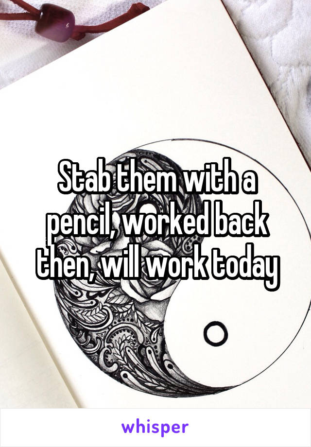 Stab them with a pencil, worked back then, will work today