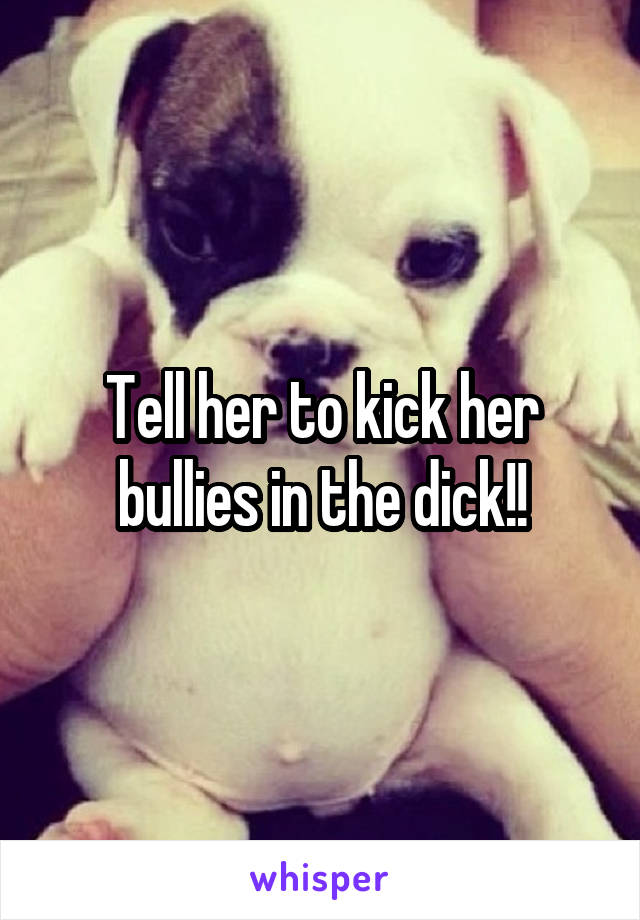 Tell her to kick her bullies in the dick!!