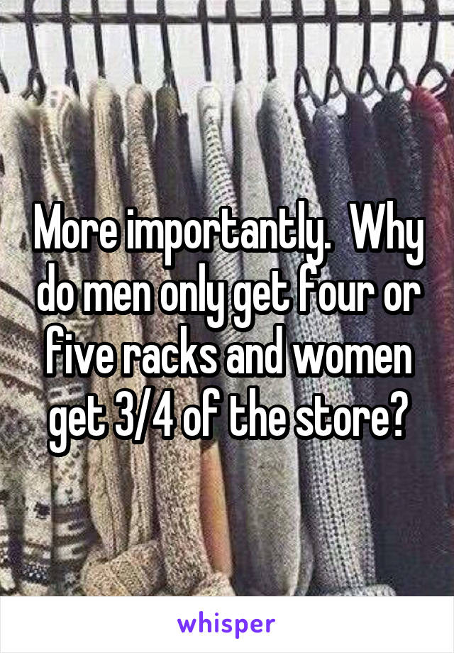 More importantly.  Why do men only get four or five racks and women get 3/4 of the store?