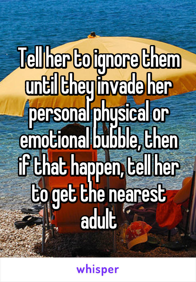 Tell her to ignore them until they invade her personal physical or emotional bubble, then if that happen, tell her to get the nearest adult