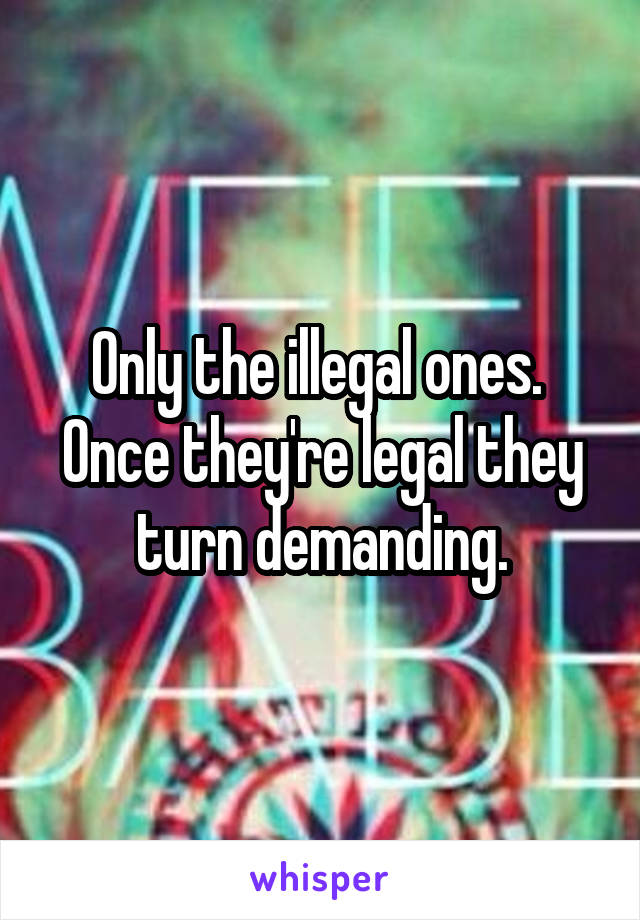 Only the illegal ones.  Once they're legal they turn demanding.