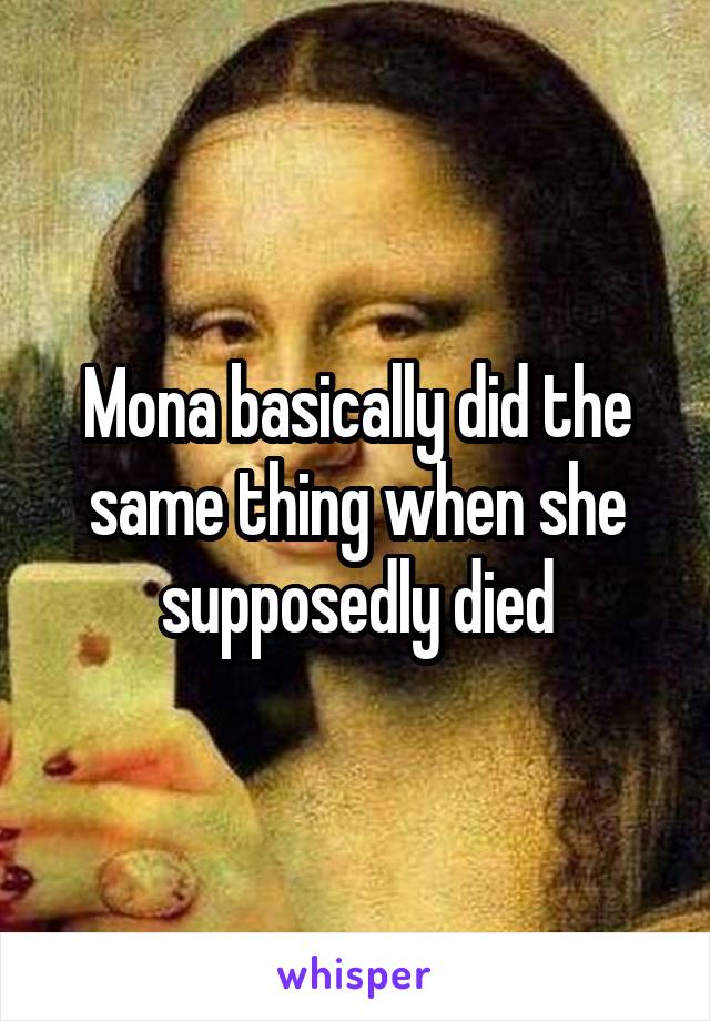 Mona basically did the same thing when she supposedly died