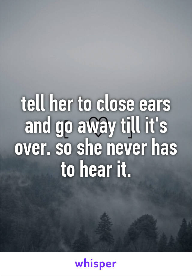 tell her to close ears and go away till it's over. so she never has to hear it.