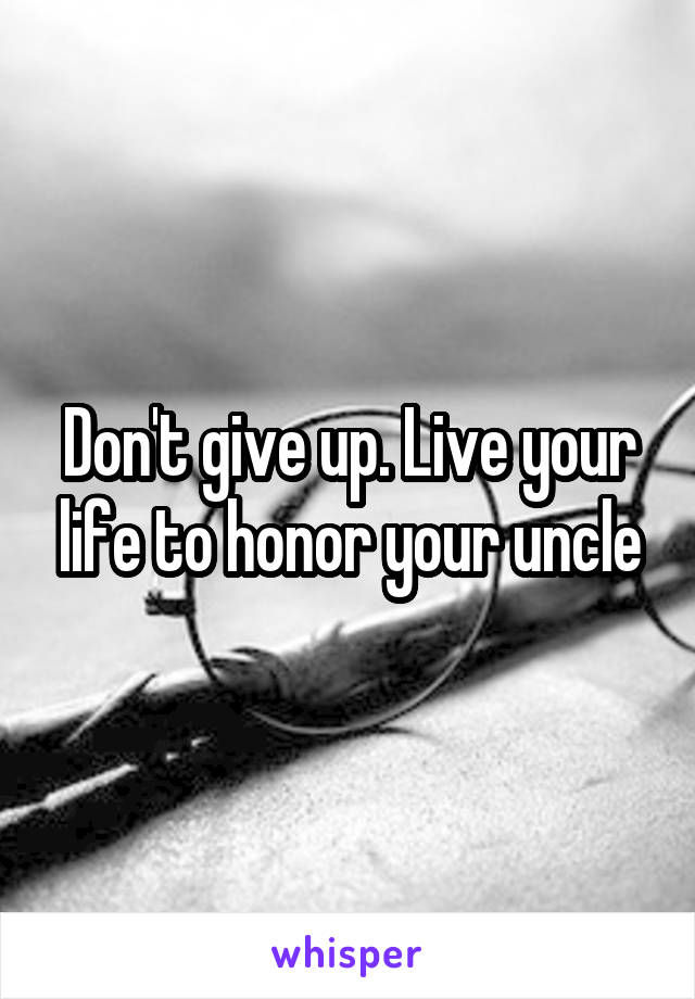 Don't give up. Live your life to honor your uncle