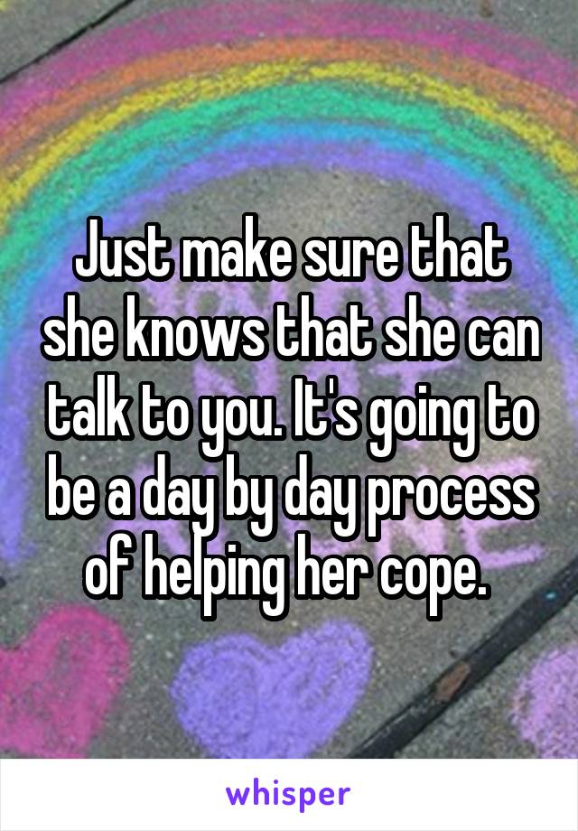 Just make sure that she knows that she can talk to you. It's going to be a day by day process of helping her cope. 