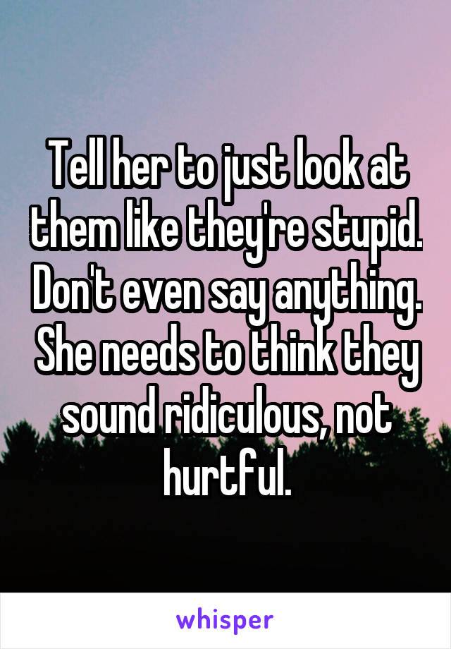 Tell her to just look at them like they're stupid. Don't even say anything. She needs to think they sound ridiculous, not hurtful.