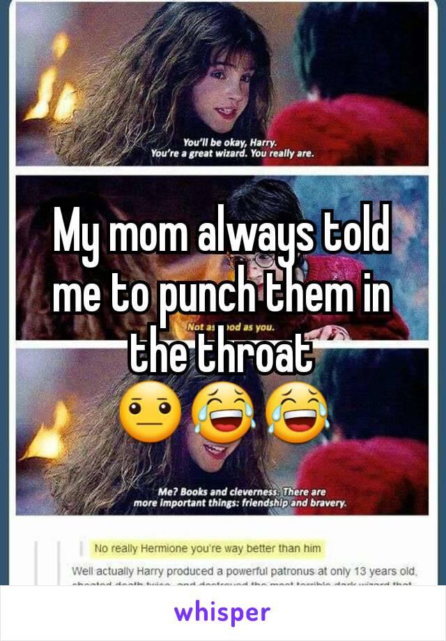 My mom always told me to punch them in the throat 😐😂😂