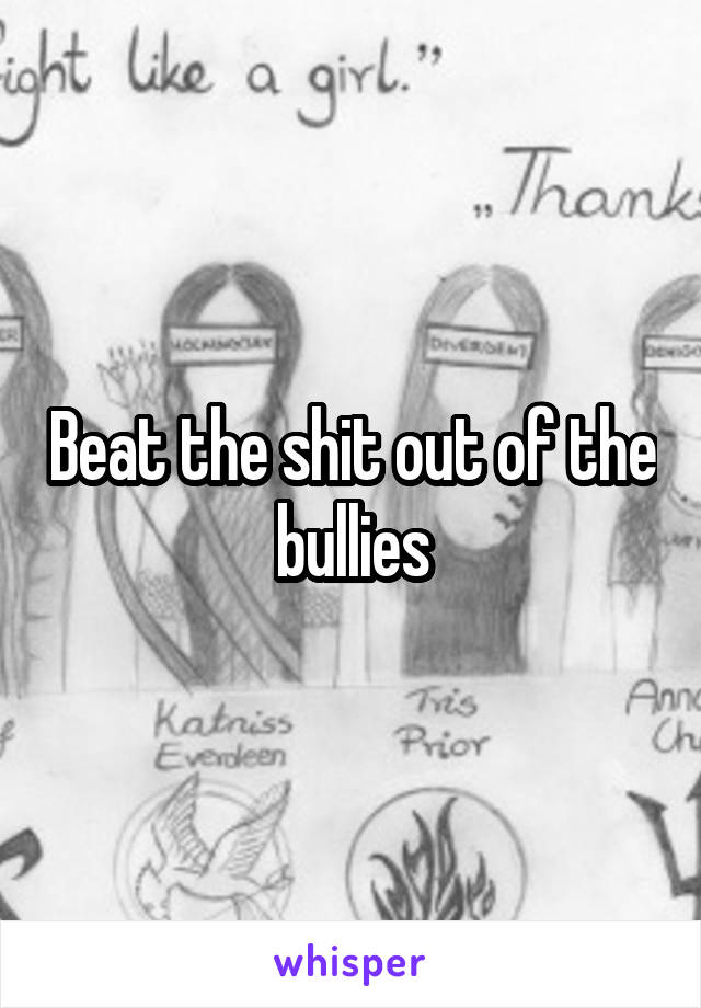 Beat the shit out of the bullies