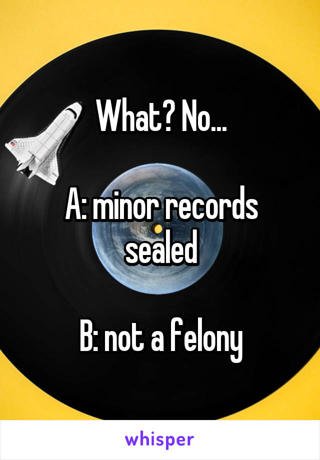 What? No...

A: minor records sealed

B: not a felony