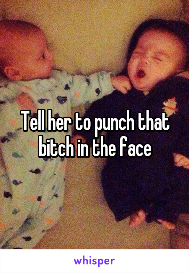 Tell her to punch that bitch in the face