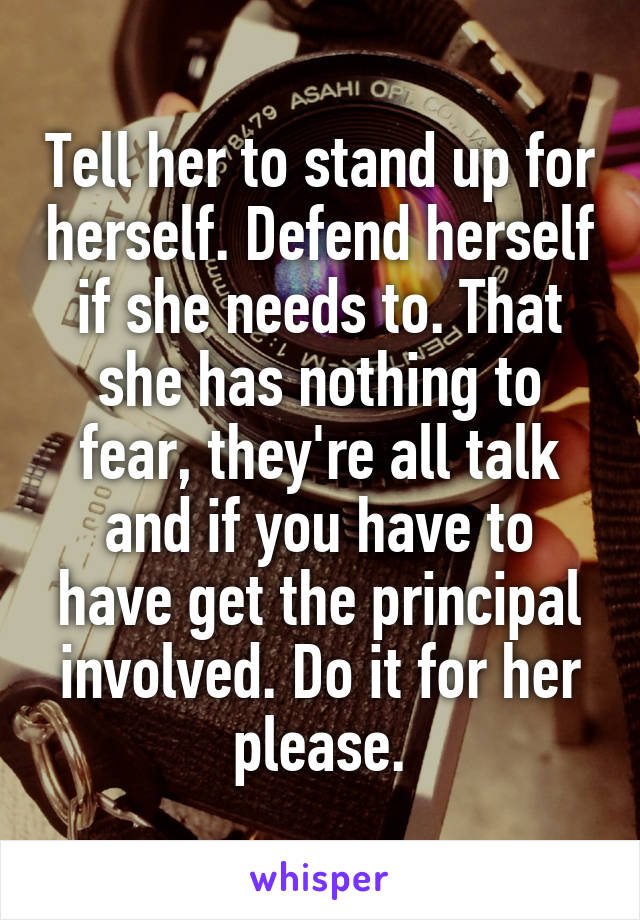 Tell her to stand up for herself. Defend herself if she needs to. That she has nothing to fear, they're all talk and if you have to have get the principal involved. Do it for her please.