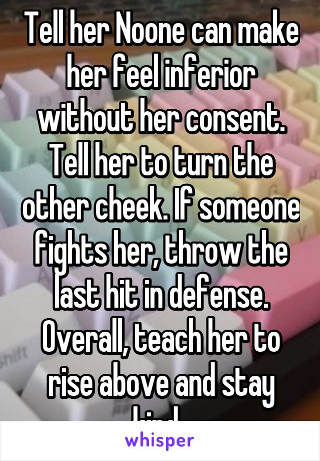 Tell her Noone can make her feel inferior without her consent. Tell her to turn the other cheek. If someone fights her, throw the last hit in defense. Overall, teach her to rise above and stay kind. 