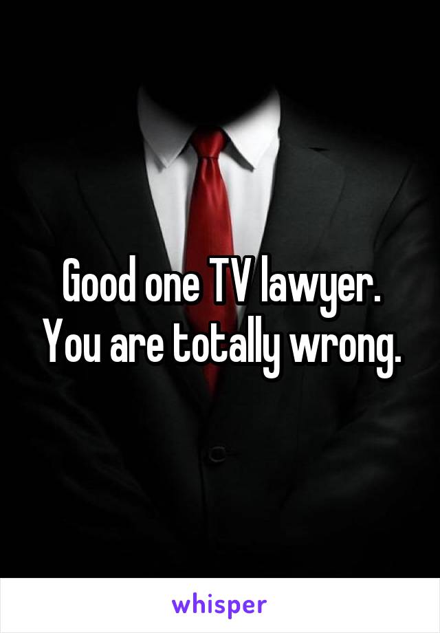 Good one TV lawyer.
You are totally wrong.