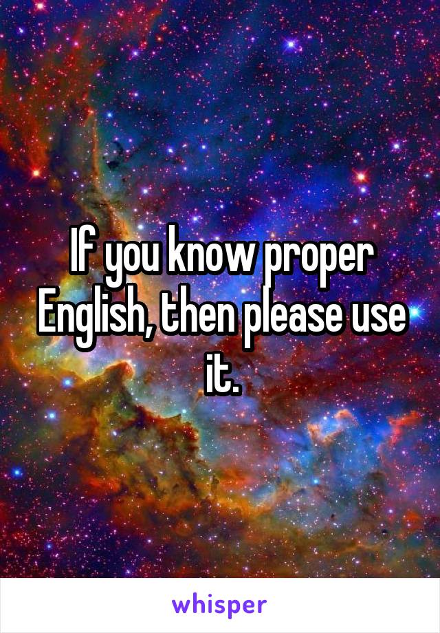 If you know proper English, then please use it.
