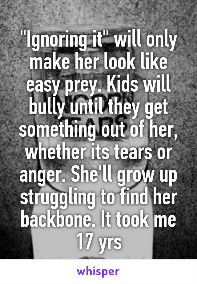 "Ignoring it" will only make her look like easy prey. Kids will bully until they get something out of her, whether its tears or anger. She'll grow up struggling to find her backbone. It took me 17 yrs