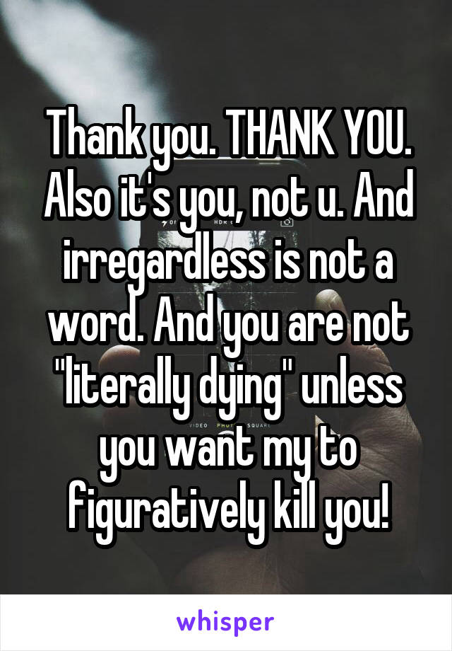 Thank you. THANK YOU. Also it's you, not u. And irregardless is not a word. And you are not "literally dying" unless you want my to figuratively kill you!