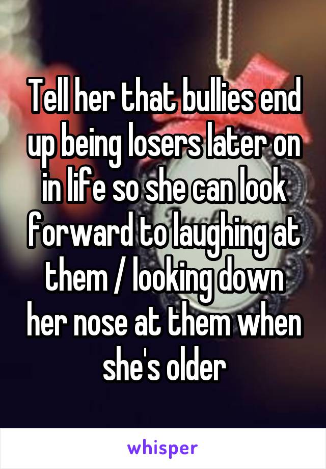 Tell her that bullies end up being losers later on in life so she can look forward to laughing at them / looking down her nose at them when she's older