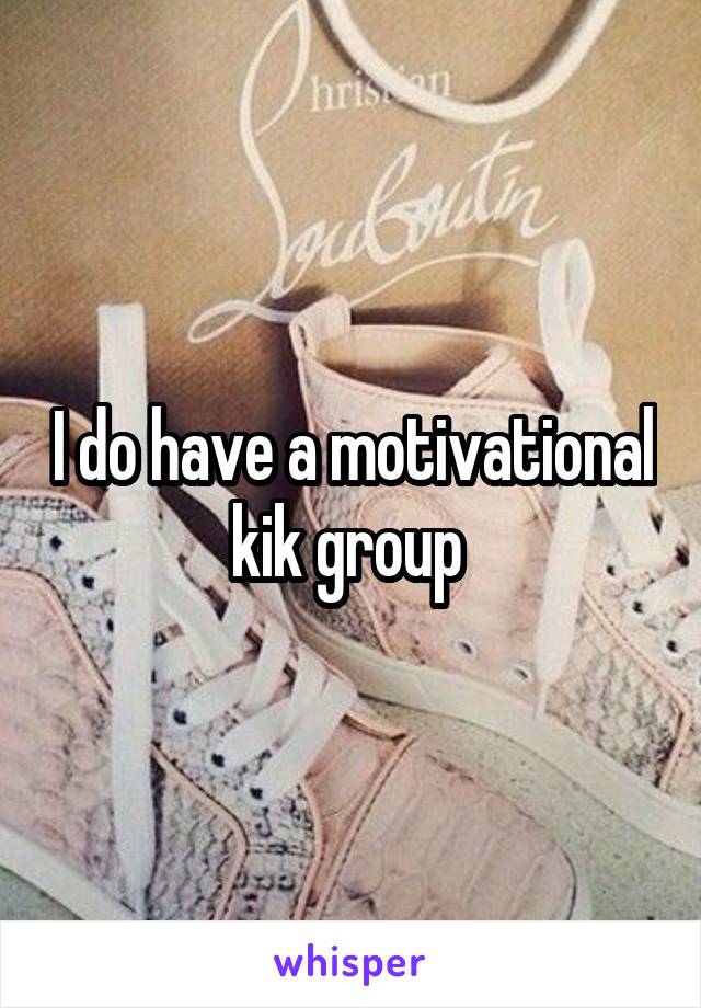 I do have a motivational kik group 