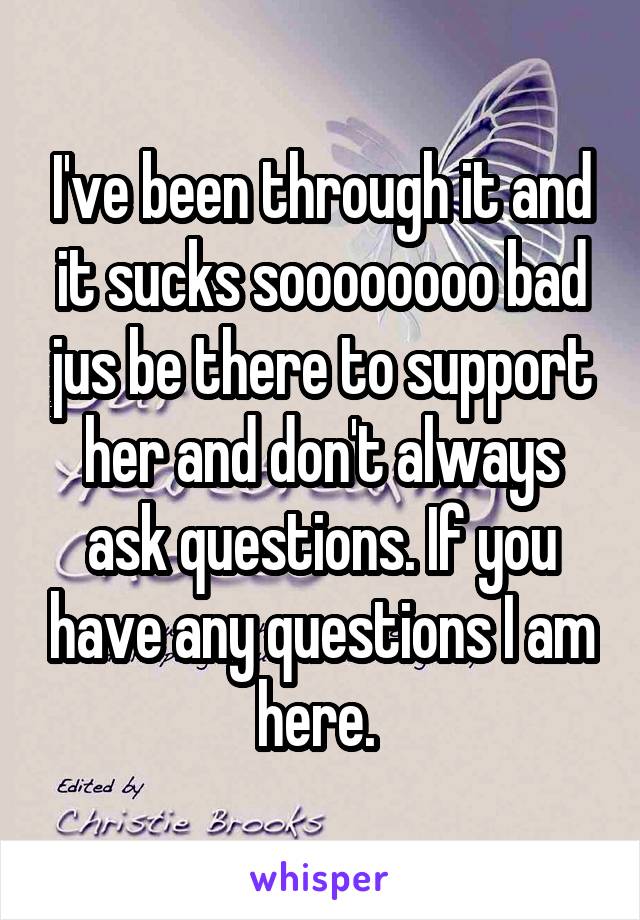 I've been through it and it sucks soooooooo bad jus be there to support her and don't always ask questions. If you have any questions I am here. 