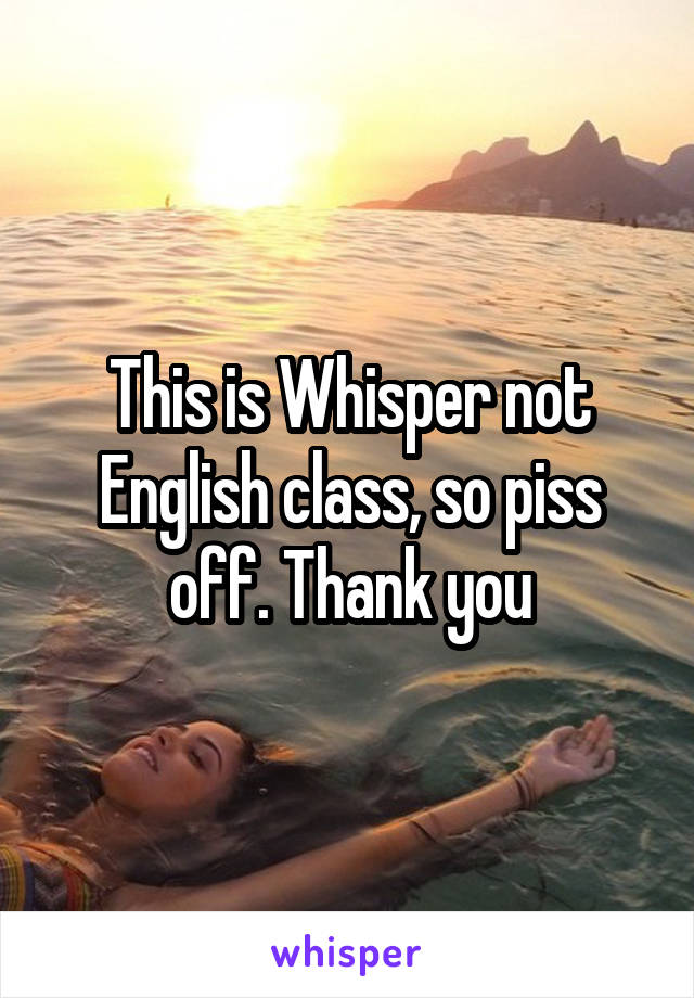 This is Whisper not English class, so piss off. Thank you