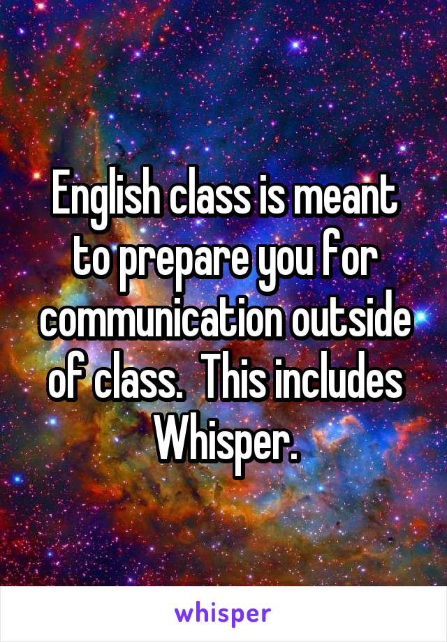 English class is meant to prepare you for communication outside of class.  This includes Whisper.