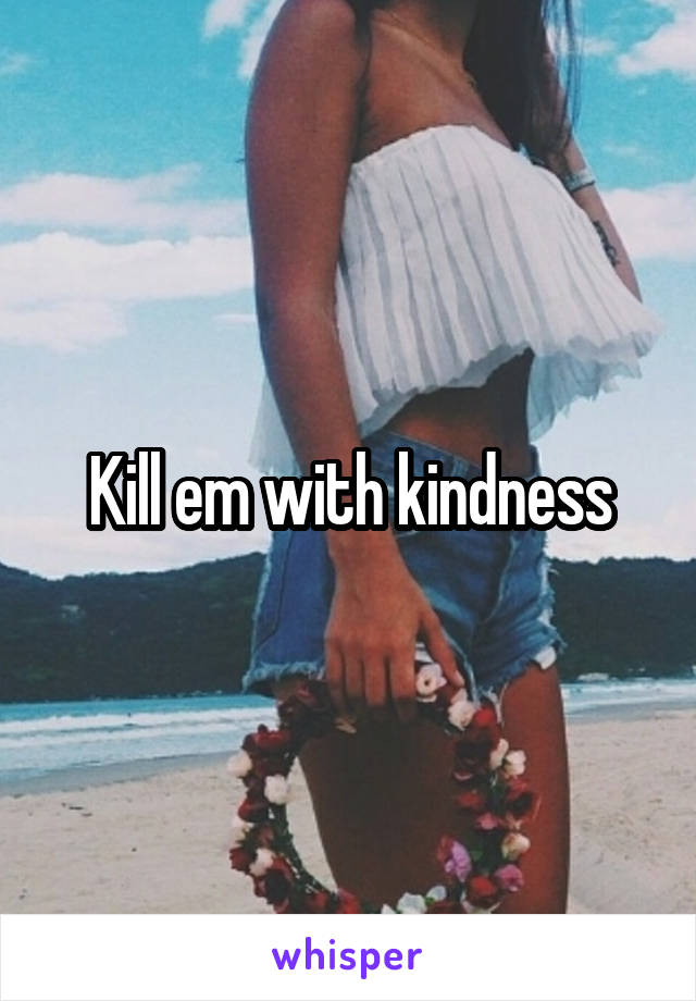 Kill em with kindness