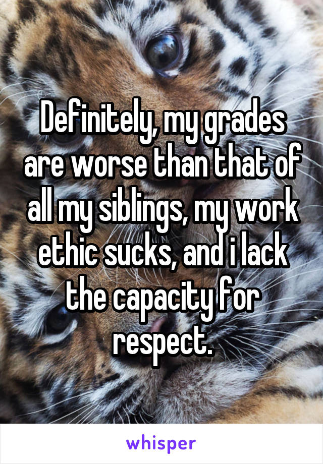 Definitely, my grades are worse than that of all my siblings, my work ethic sucks, and i lack the capacity for respect.