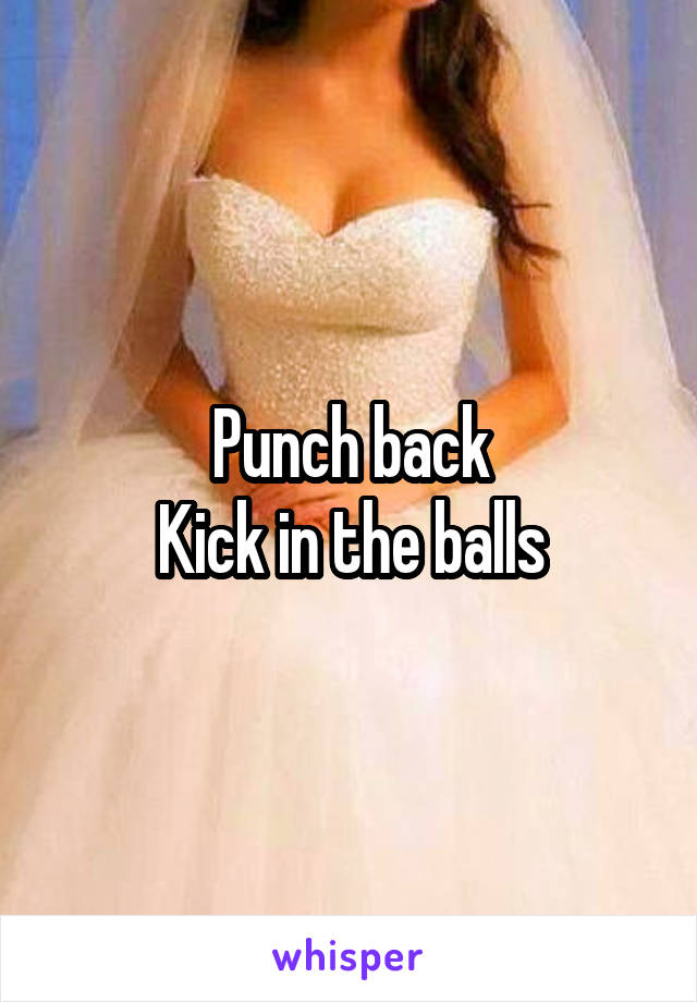 Punch back
Kick in the balls