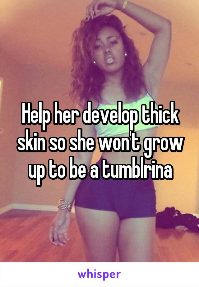 Help her develop thick skin so she won't grow up to be a tumblrina