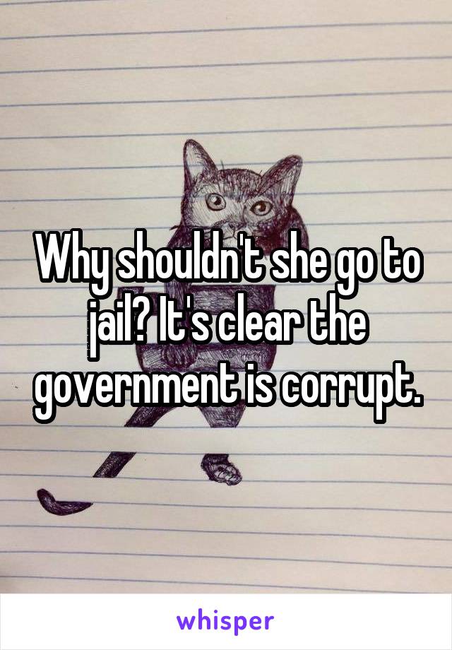 Why shouldn't she go to jail? It's clear the government is corrupt.