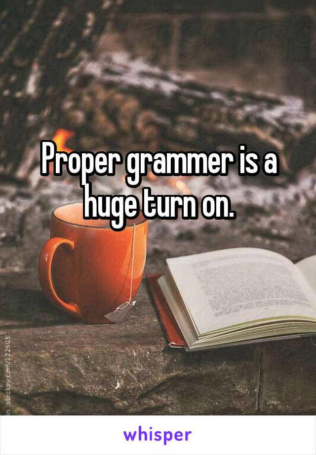 Proper grammer is a huge turn on.

