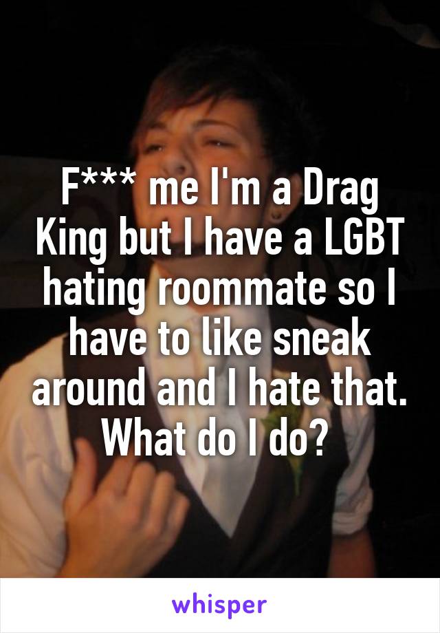 F*** me I'm a Drag King but I have a LGBT hating roommate so I have to like sneak around and I hate that. What do I do? 