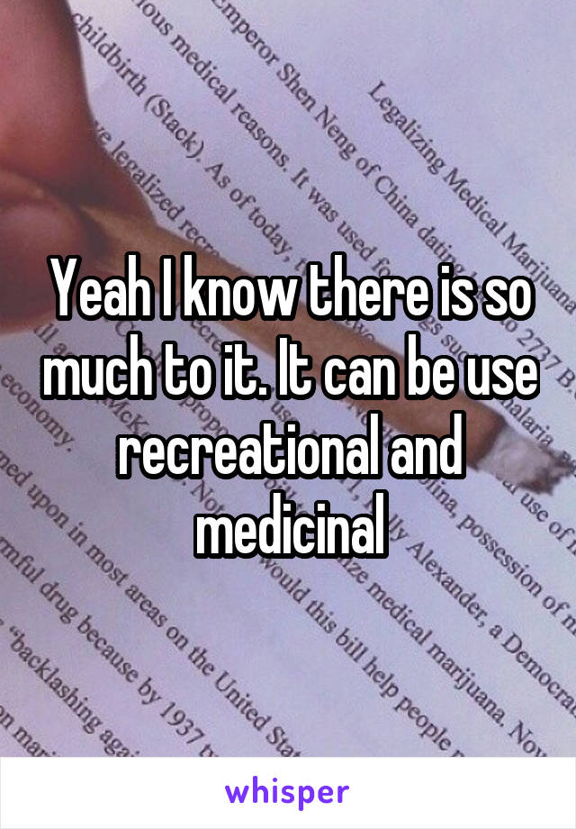 Yeah I know there is so much to it. It can be use recreational and medicinal