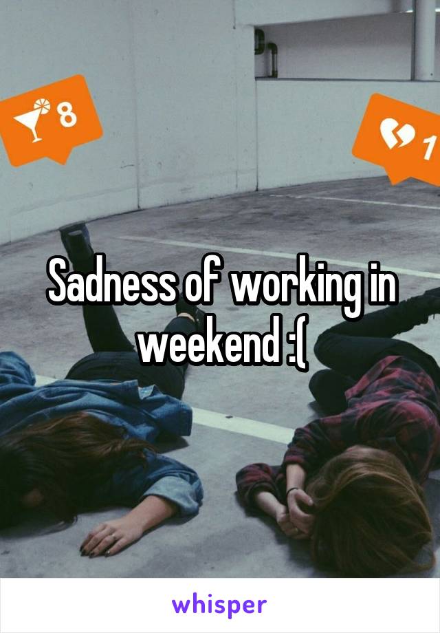 Sadness of working in weekend :(