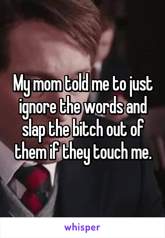 My mom told me to just ignore the words and slap the bitch out of them if they touch me.