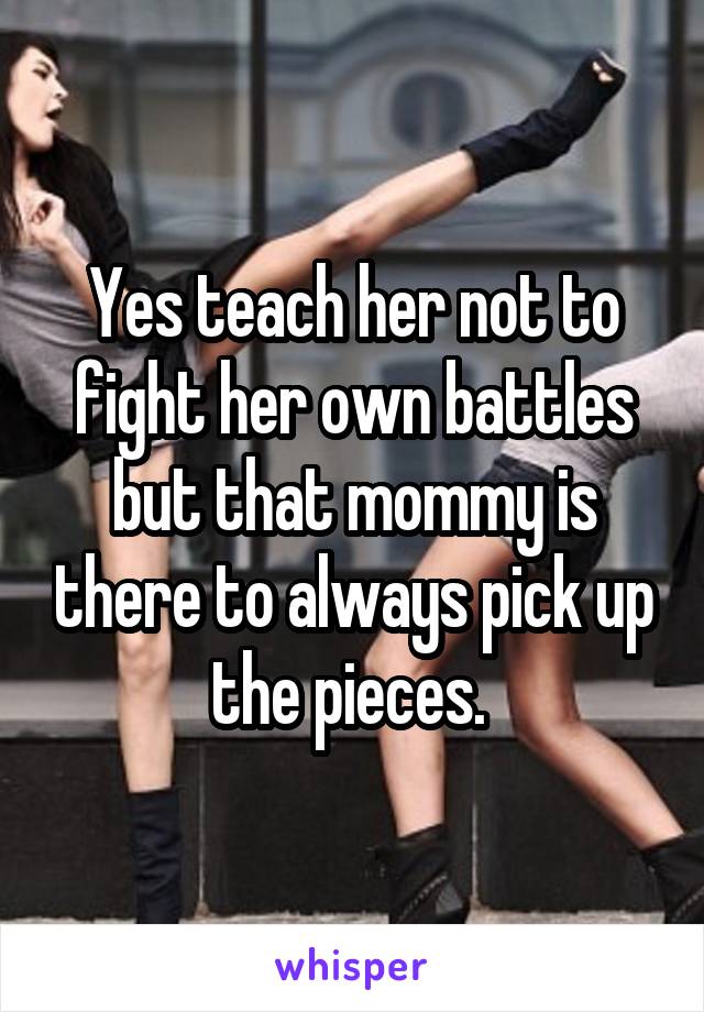 Yes teach her not to fight her own battles but that mommy is there to always pick up the pieces. 