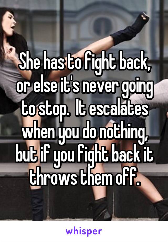 She has to fight back, or else it's never going to stop.  It escalates when you do nothing, but if you fight back it throws them off.