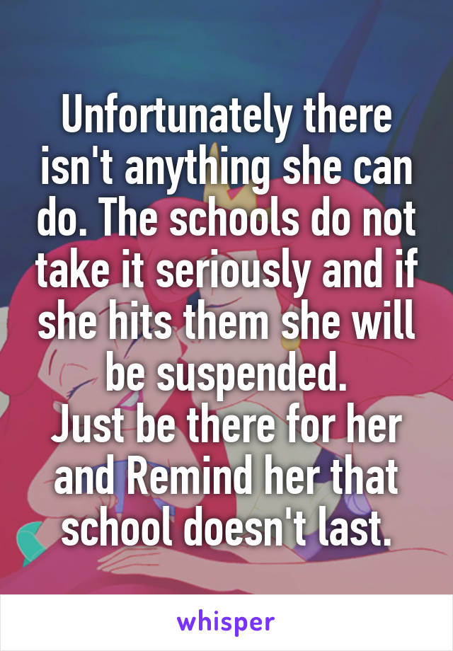 Unfortunately there isn't anything she can do. The schools do not take it seriously and if she hits them she will be suspended.
Just be there for her and Remind her that school doesn't last.