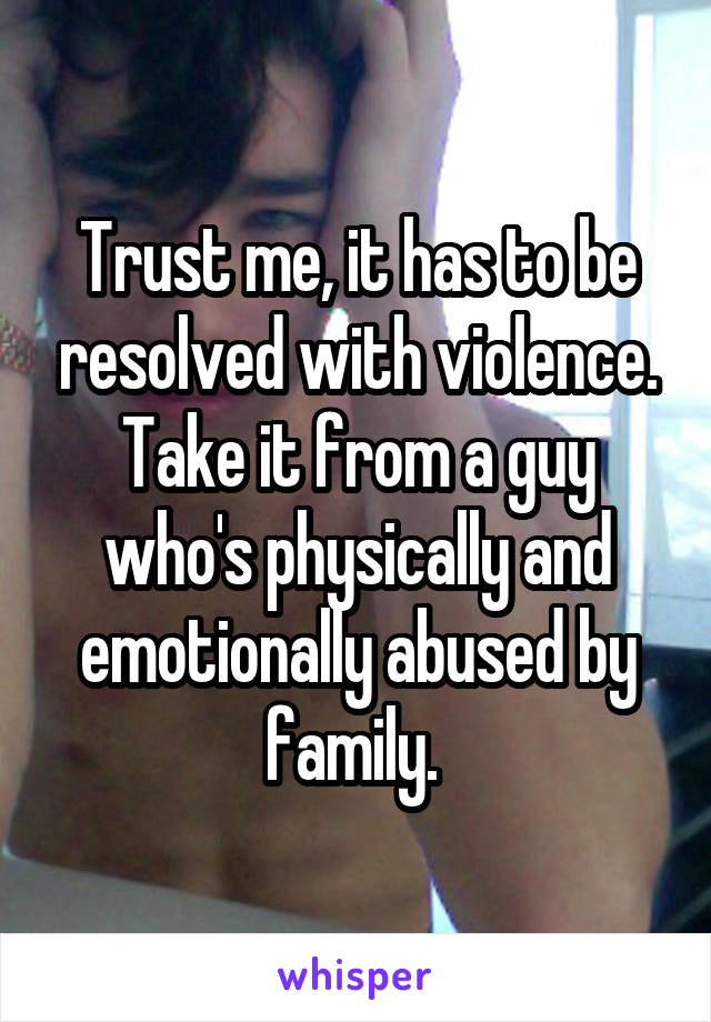 Trust me, it has to be resolved with violence. Take it from a guy who's physically and emotionally abused by family. 