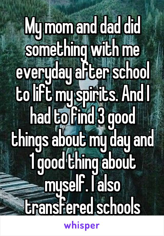 My mom and dad did something with me everyday after school to lift my spirits. And I had to find 3 good things about my day and 1 good thing about myself. I also transfered schools